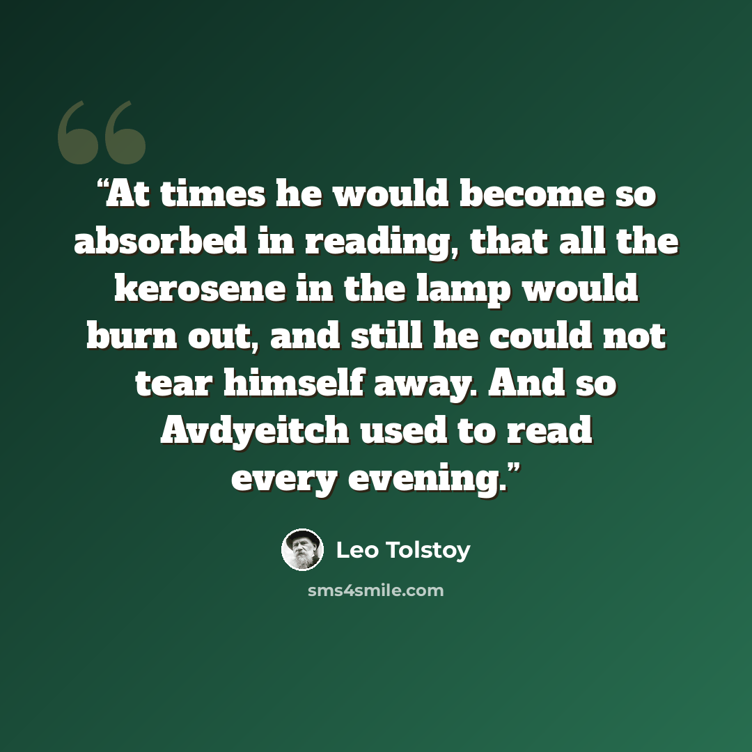 “At times he would become so absorbed in reading, that all the kerosene in the lamp would burn out, and still he could not tear himself away. And so Avdyeitch used to read every evening.” quote by Leo Tolstoy