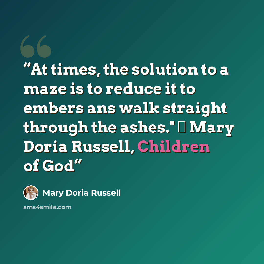 “At times, the solution to a maze is to reduce it to embers ans walk straight through the ashes." ― Mary Doria Russell, Children of God” quote by Mary Doria Russell