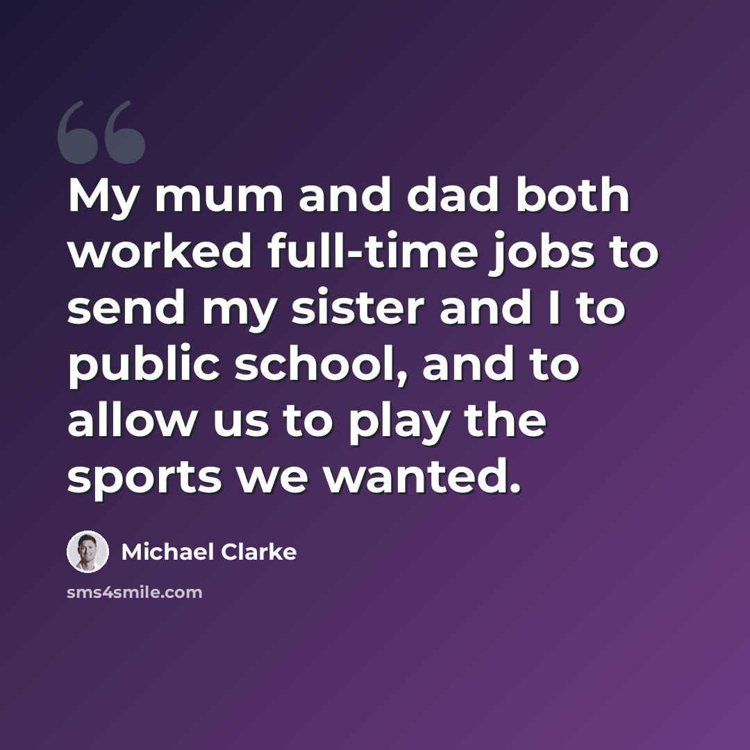 “My mum and dad both worked full-time jobs to send my sister and I to public school, and to allow us to play the sports we wanted.” quote by Michael Clarke