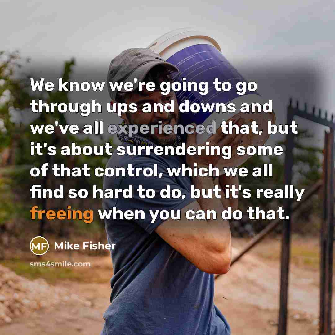“We know we're going to go through ups and downs and we've all experienced that, but it's about surrendering some of that control, which we all find so hard to do, but it's really freeing when you can do that.” quote by Mike Fisher