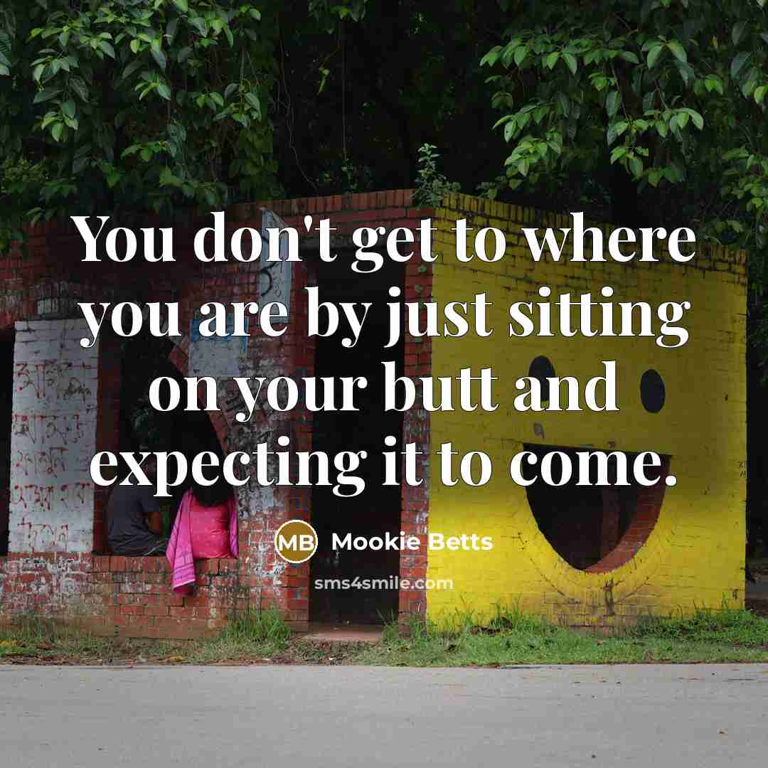 “You don't get to where you are by just sitting on your butt and expecting it to come.” quote by Mookie Betts