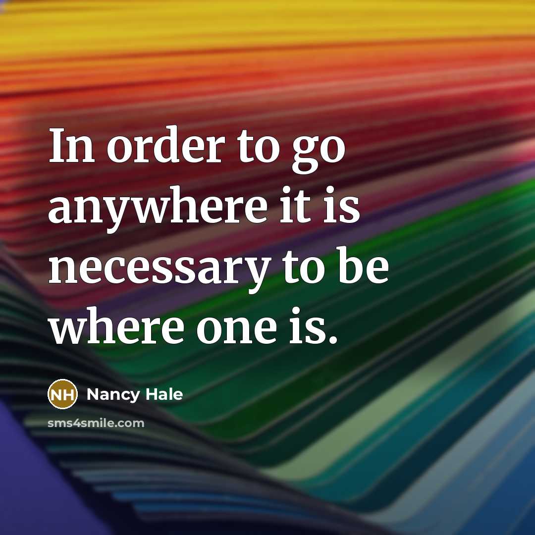 “In order to go anywhere it is necessary to be where one is.” quote by Nancy Hale