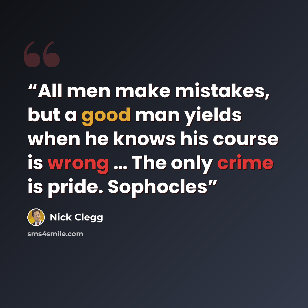 “All men make mistakes, but a good man yields when he knows his course is wrong … The only crime is pride. Sophocles” quote by Nick Clegg