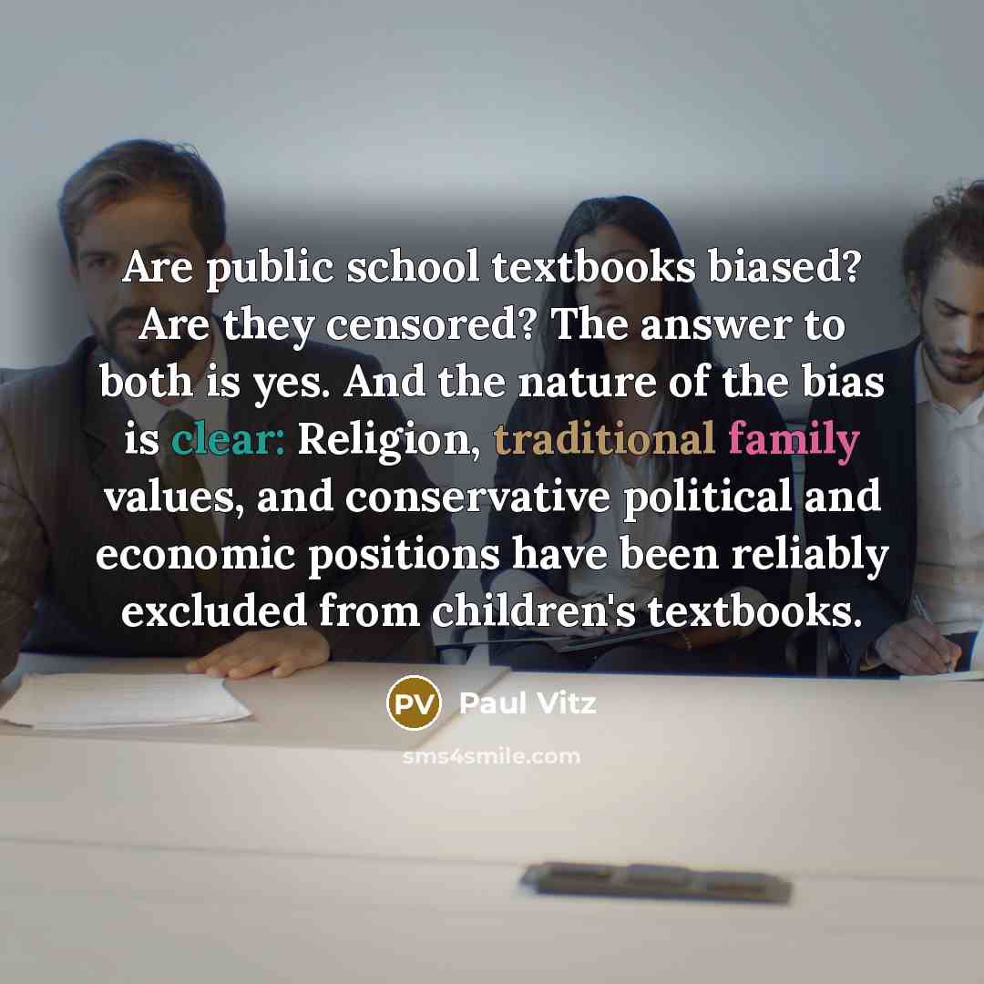“Are public school textbooks biased? Are they censored? The answer to both is yes. And the nature of the bias is clear: Religion, traditional family values, and conservative political and economic positions have been reliably excluded from children's textbooks.” quote by Paul Vitz