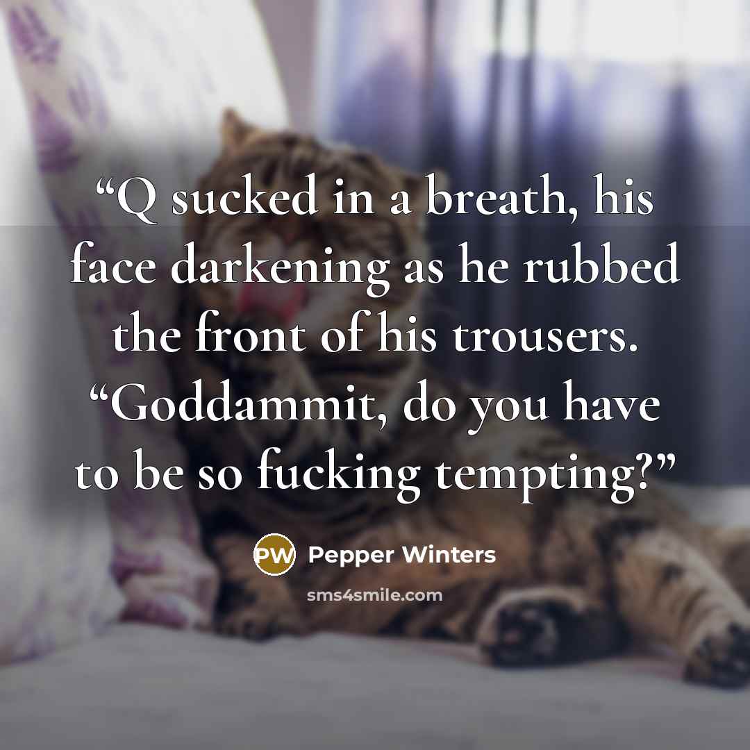 “Q sucked in a breath, his face darkening as he rubbed the front of his trousers. “Goddammit, do you have to be so fucking tempting?” quote by Pepper Winters