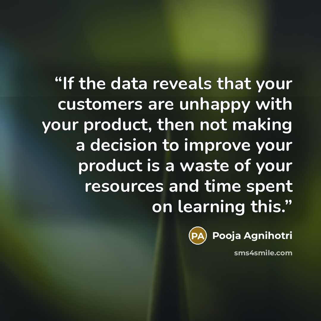 “If the data reveals that your customers are unhappy with your product, then not making a decision to improve your product is a waste of your resources and time spent on learning this.” quote by Pooja Agnihotri