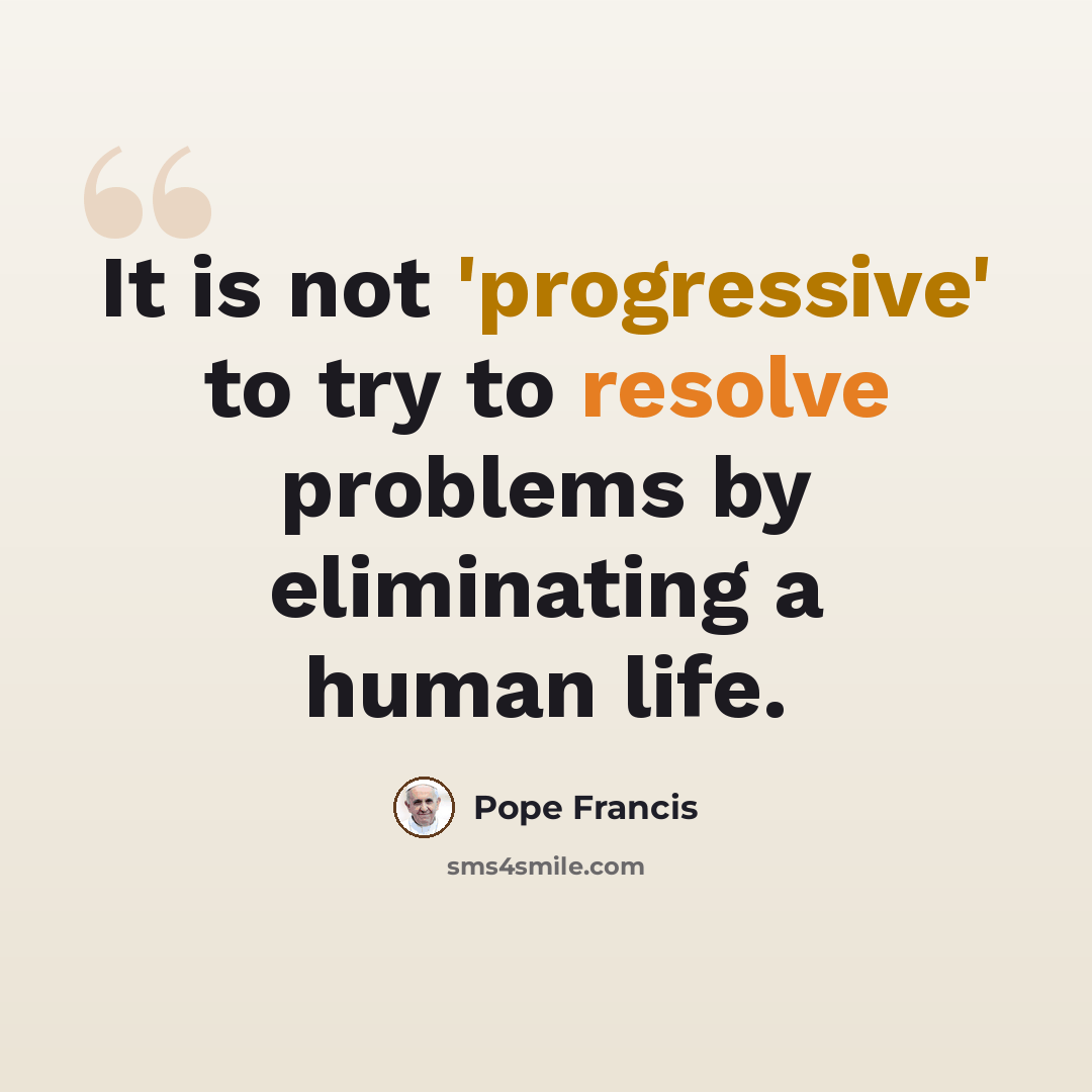 “It is not 'progressive' to try to resolve problems by eliminating a human life.” quote by Pope Francis
