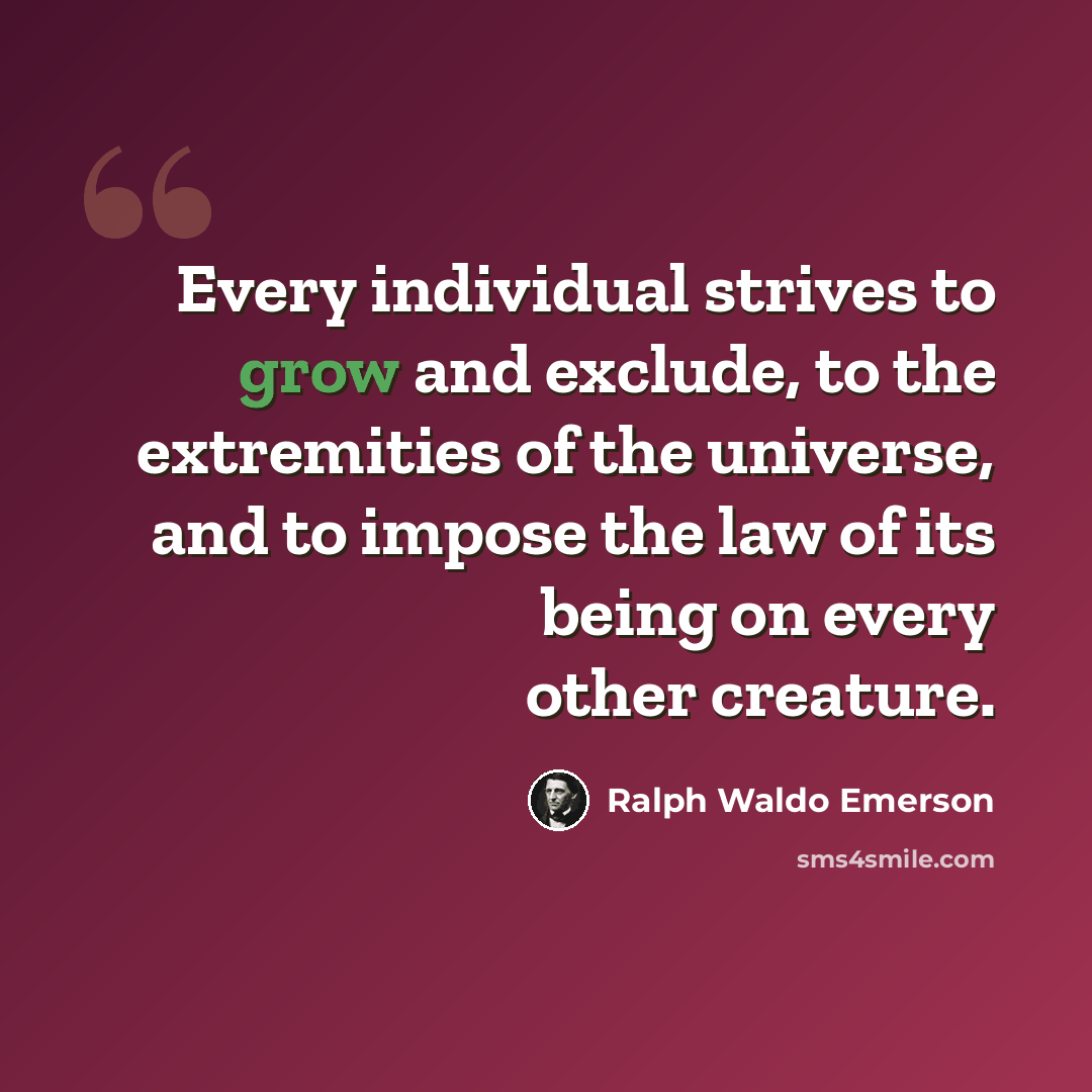 “Every individual strives to grow and exclude, to the extremities of the universe, and to impose the law of its being on every other creature.” quote by Ralph Waldo Emerson