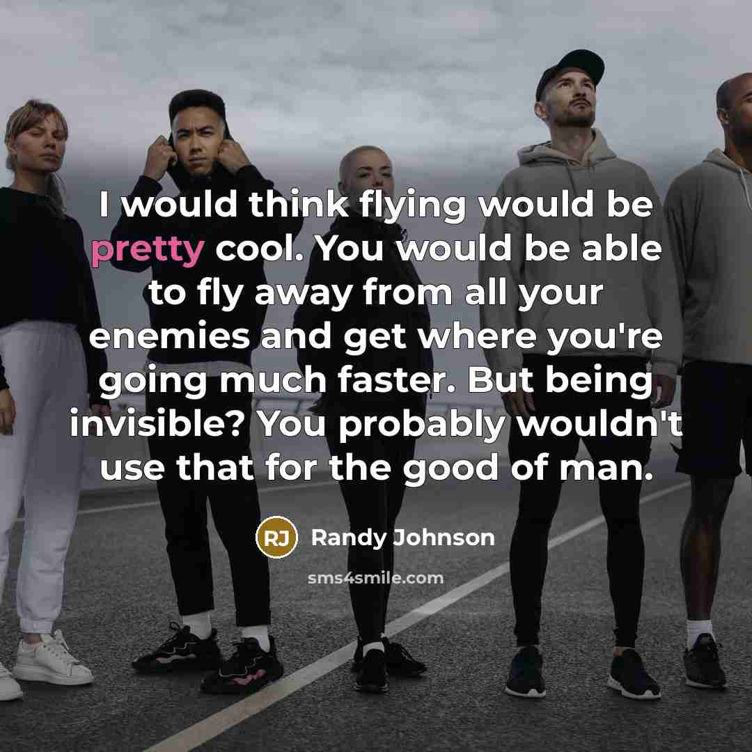 “I would think flying would be pretty cool. You would be able to fly away from all your enemies and get where you're going much faster. But being invisible? You probably wouldn't use that for the good of man.” quote by Randy Johnson