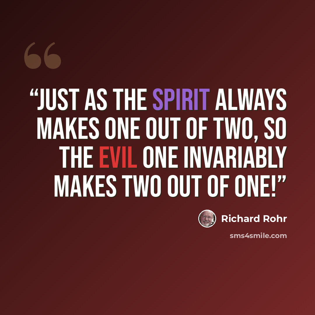 “Just as the Spirit always makes one out of two, so the evil one invariably makes two out of one!” quote by Richard Rohr
