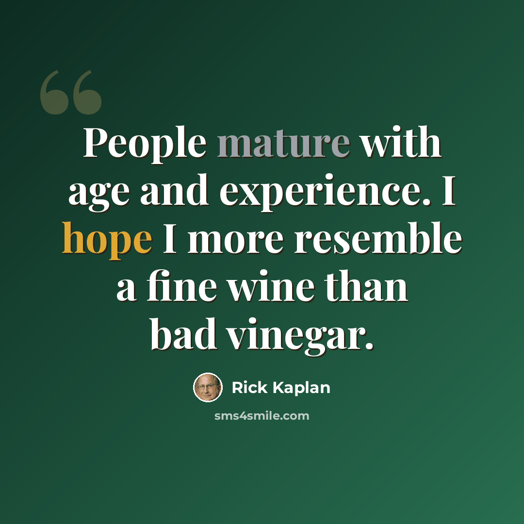 “People mature with age and experience. I hope I more resemble a fine wine than bad vinegar.” quote by Rick Kaplan