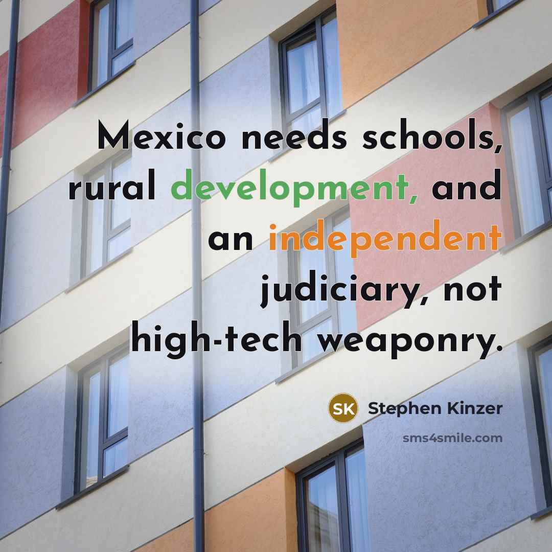 “Mexico needs schools, rural development, and an independent judiciary, not high-tech weaponry.” quote by Stephen Kinzer