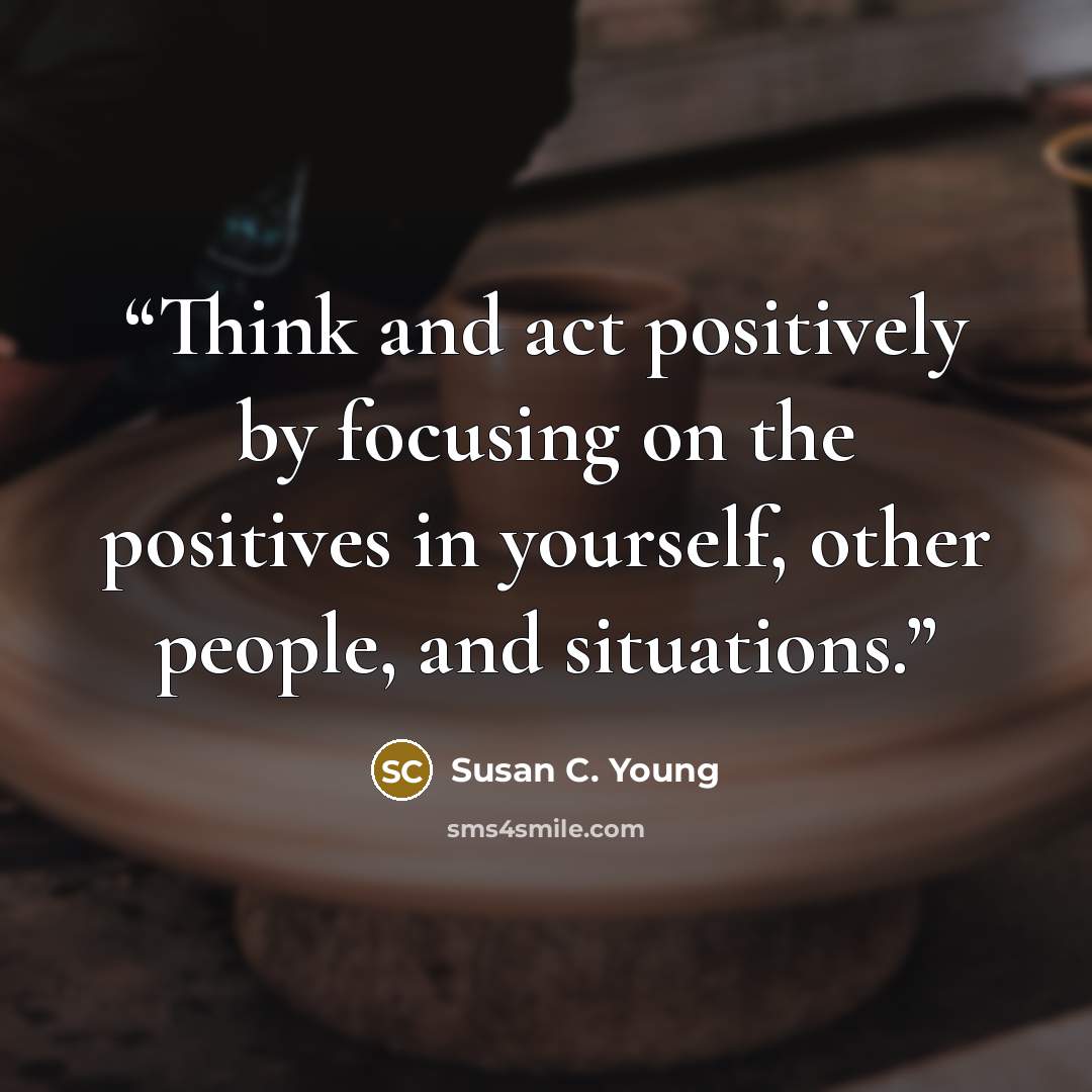 “Think and act positively by focusing on the positives in yourself, other people, and situations.” quote by Susan C. Young