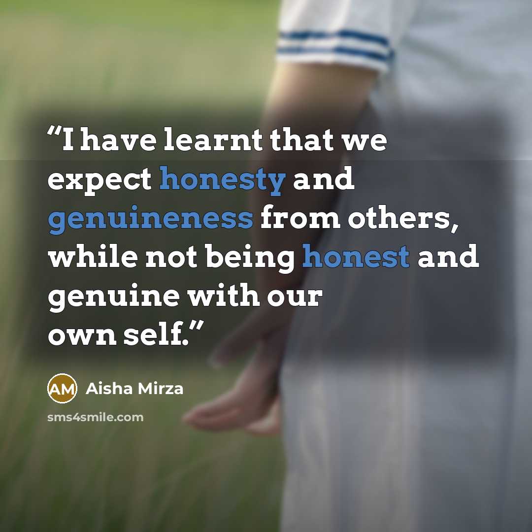 “I have learnt that we expect honesty and genuineness from others, while not being honest and genuine with our own self.” quote by Aisha Mirza
