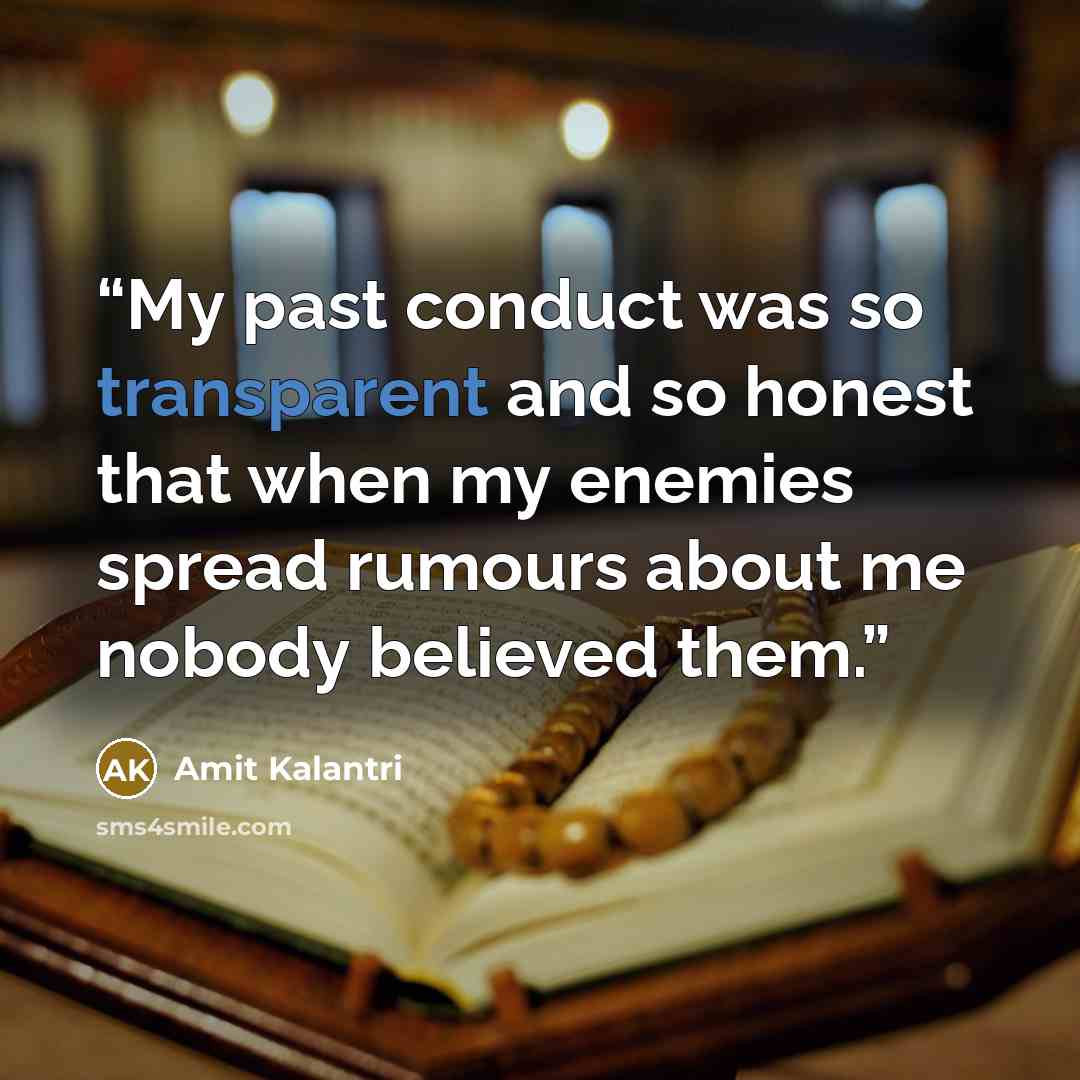 “My past conduct was so transparent and so honest that when my enemies spread rumours about me nobody believed them.” quote by Amit Kalantri
