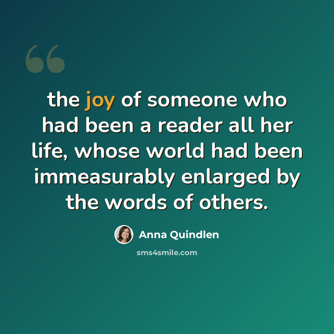 “the joy of someone who had been a reader all her life, whose world had been immeasurably enlarged by the words of others.” quote by Anna Quindlen