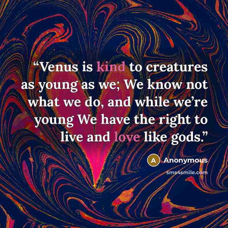 “Venus is kind to creatures as young as we; We know not what we do, and while we’re young We have the right to live and love like gods.” quote by Anonymous