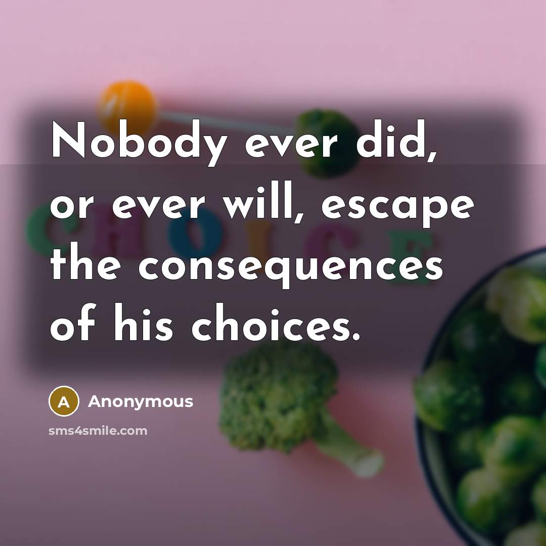 “Nobody ever did, or ever will, escape the consequences of his choices.” quote by Anonymous