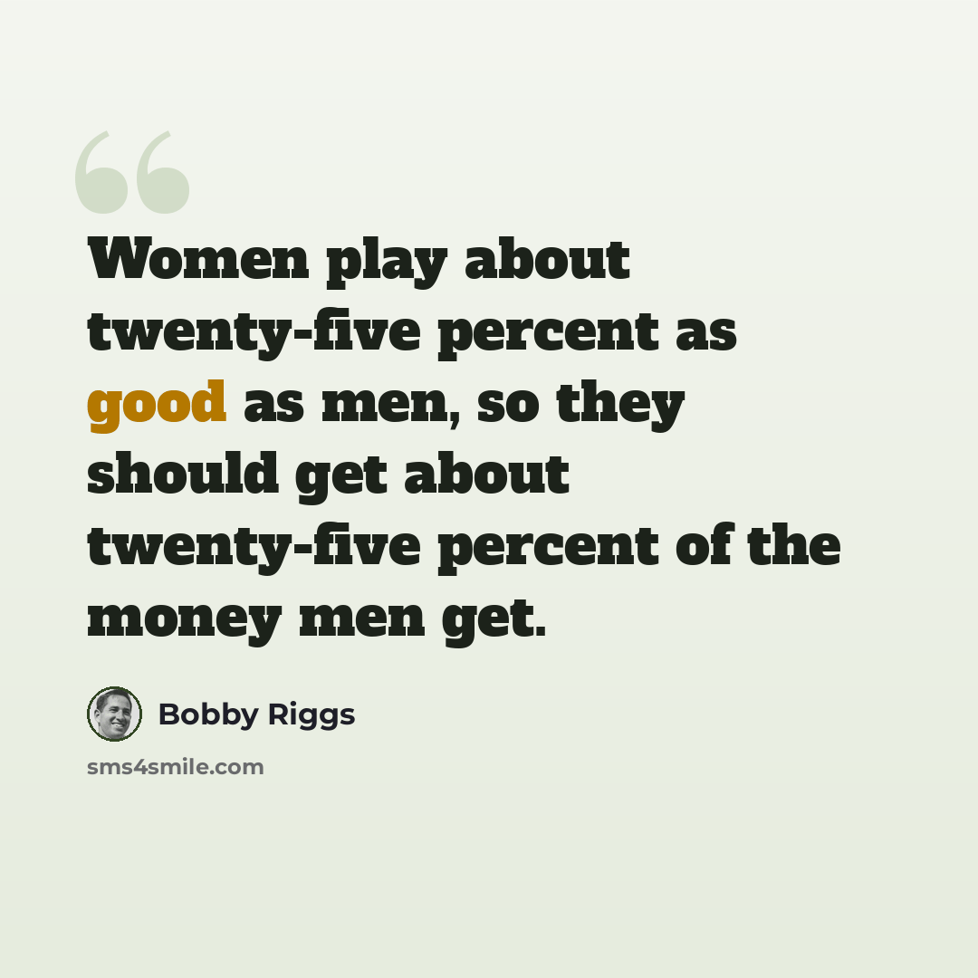“Women play about twenty-five percent as good as men, so they should get about twenty-five percent of the money men get.” quote by Bobby Riggs