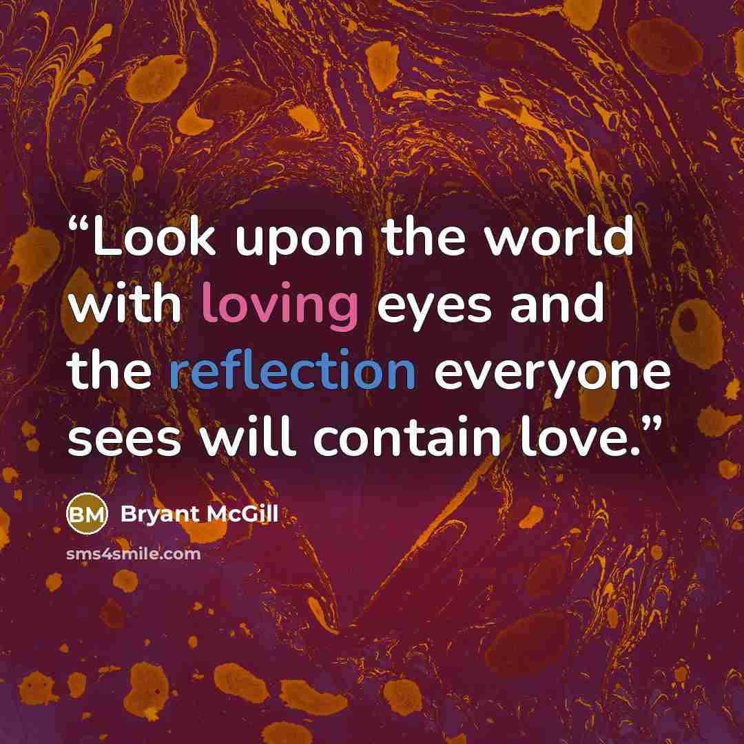 “Look upon the world with loving eyes and the reflection everyone sees will contain love.” quote by Bryant McGill