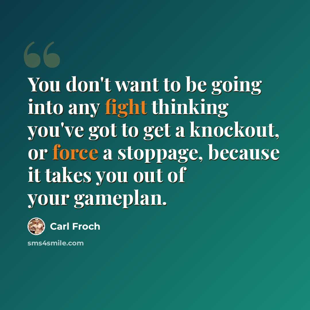 “You don't want to be going into any fight thinking you've got to get a knockout, or force a stoppage, because it takes you out of your gameplan.” quote by Carl Froch