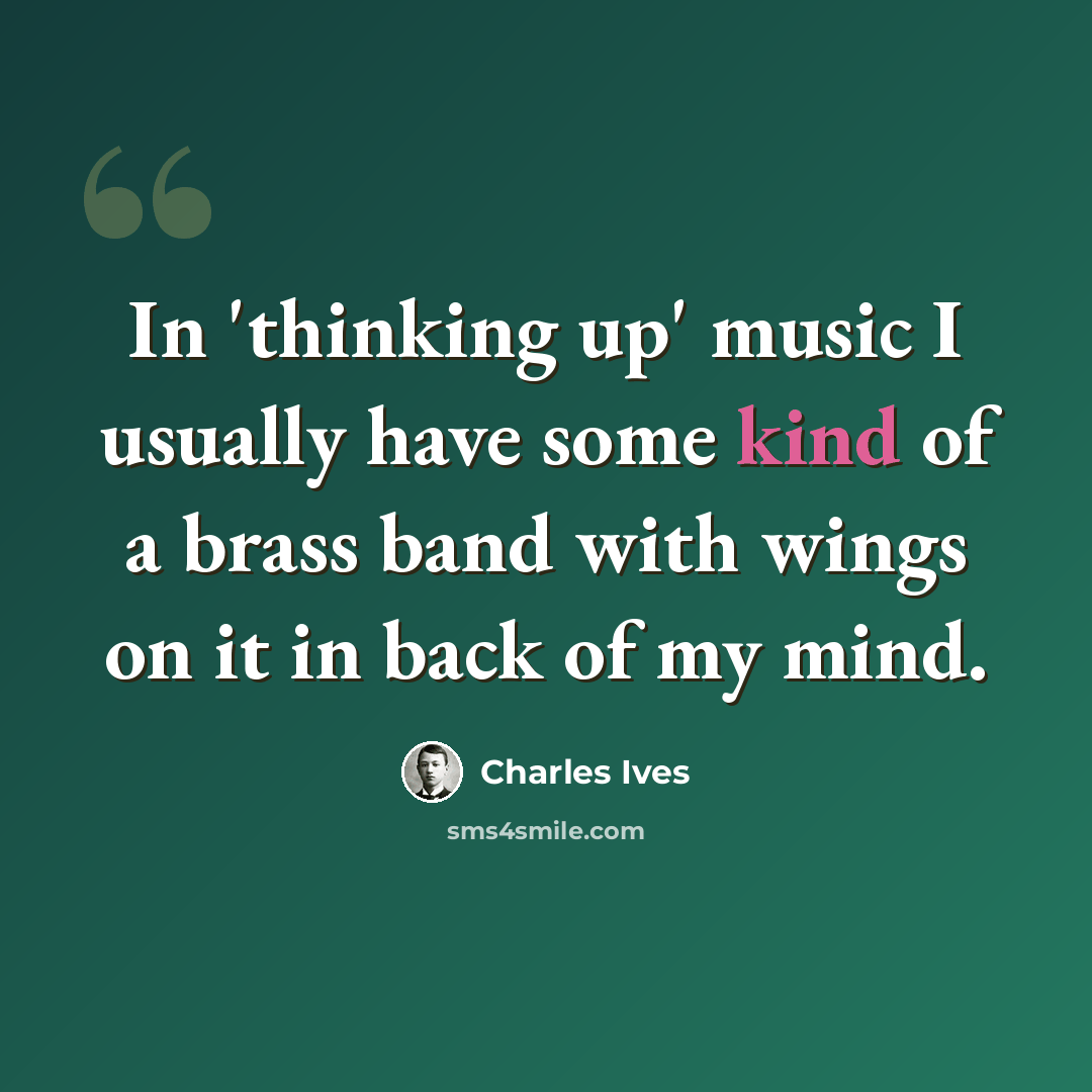 “In 'thinking up' music I usually have some kind of a brass band with wings on it in back of my mind.” quote by Charles Ives