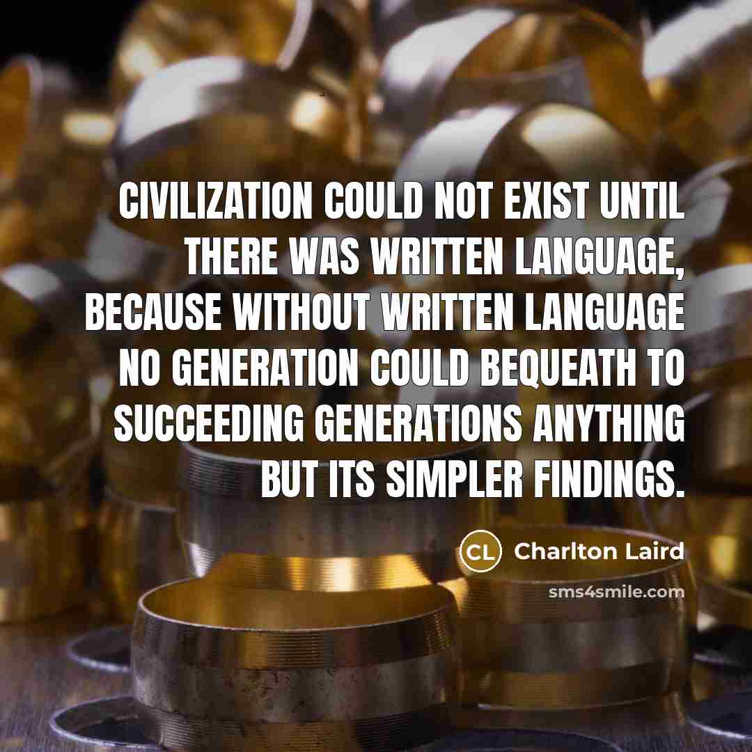 “Civilization could not exist until there was written language, because without written language no generation could bequeath to succeeding generations anything but its simpler findings.” quote by Charlton Laird
