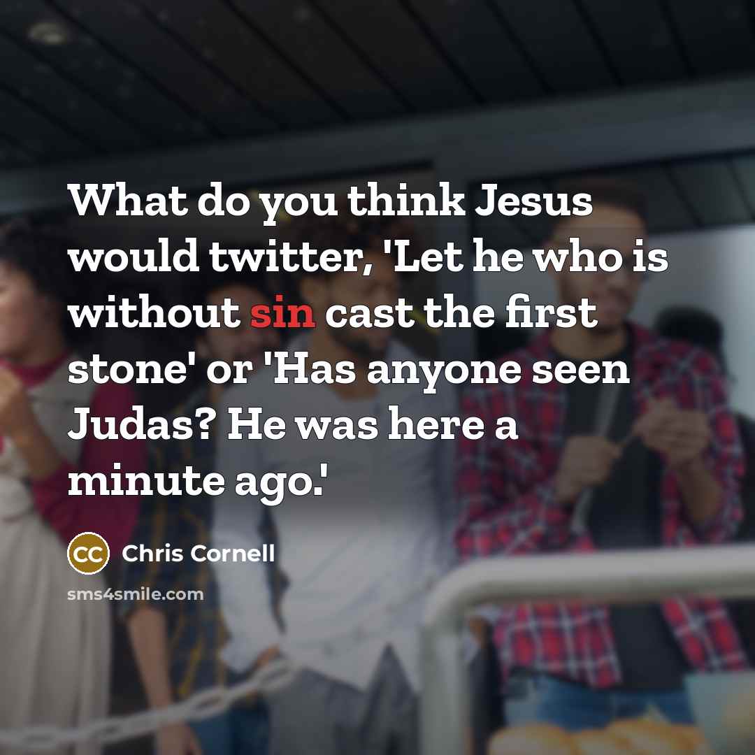 “What do you think Jesus would twitter, 'Let he who is without sin cast the first stone' or 'Has anyone seen Judas? He was here a minute ago.'” quote by Chris Cornell