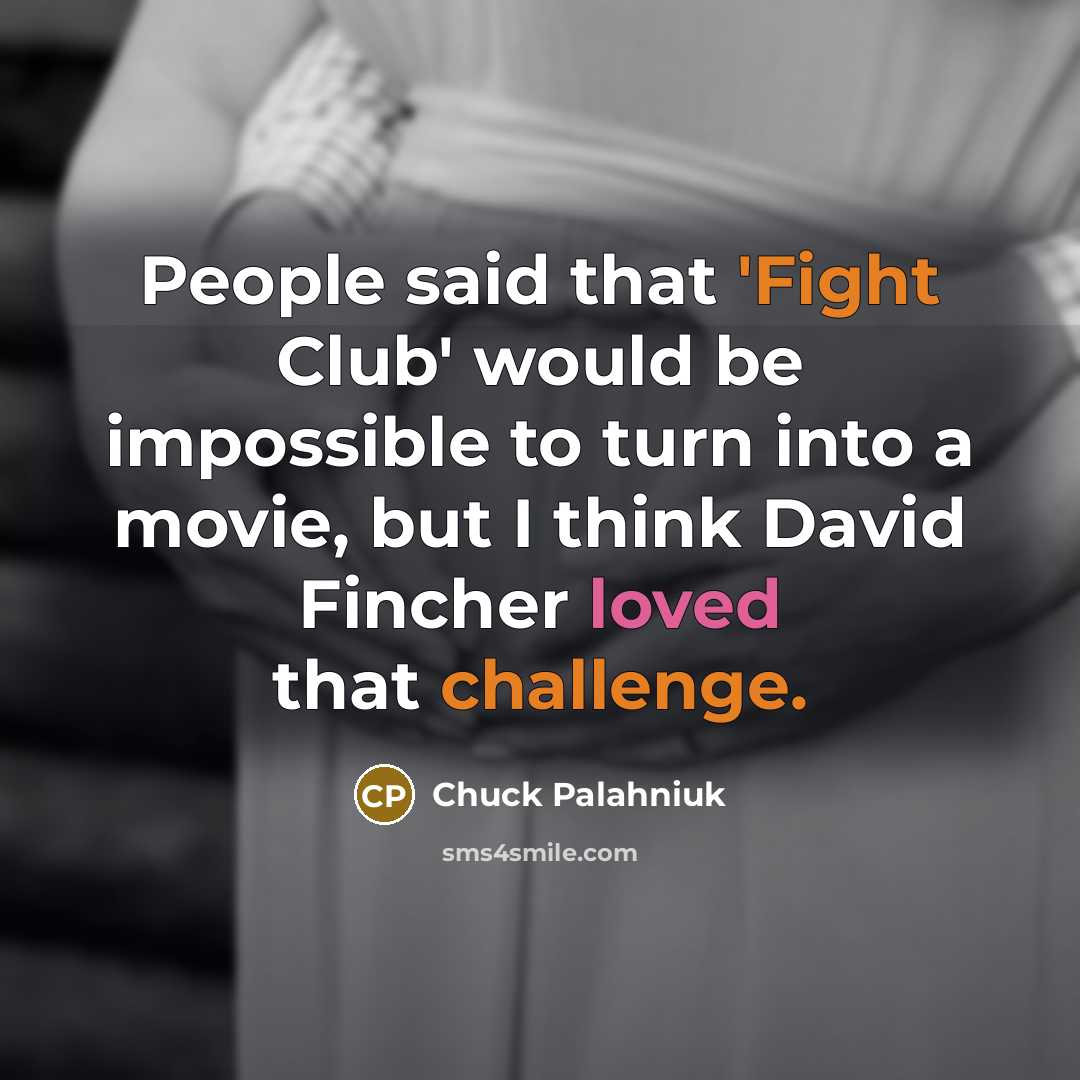 “People said that 'Fight Club' would be impossible to turn into a movie, but I think David Fincher loved that challenge.” quote by Chuck Palahniuk