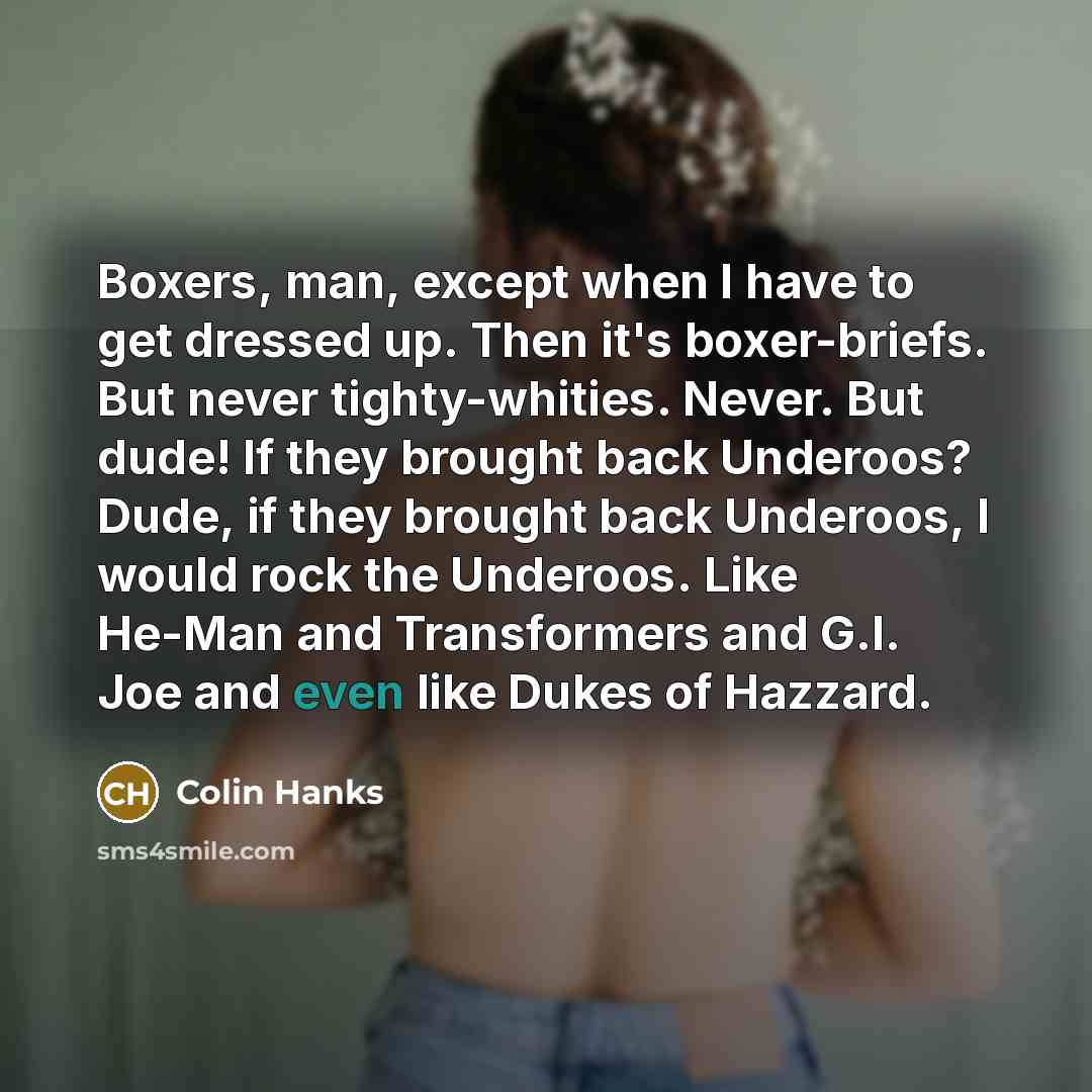 “Boxers, man, except when I have to get dressed up. Then it's boxer-briefs. But never tighty-whities. Never. But dude! If they brought back Underoos? Dude, if they brought back Underoos, I would rock the Underoos. Like He-Man and Transformers and G.I. Joe and even like Dukes of Hazzard.” quote by Colin Hanks