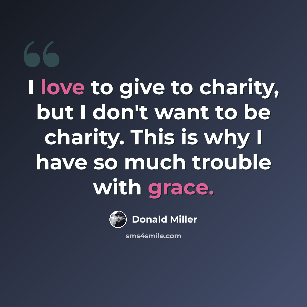 “I love to give to charity, but I don't want to be charity. This is why I have so much trouble with grace.” quote by Donald Miller
