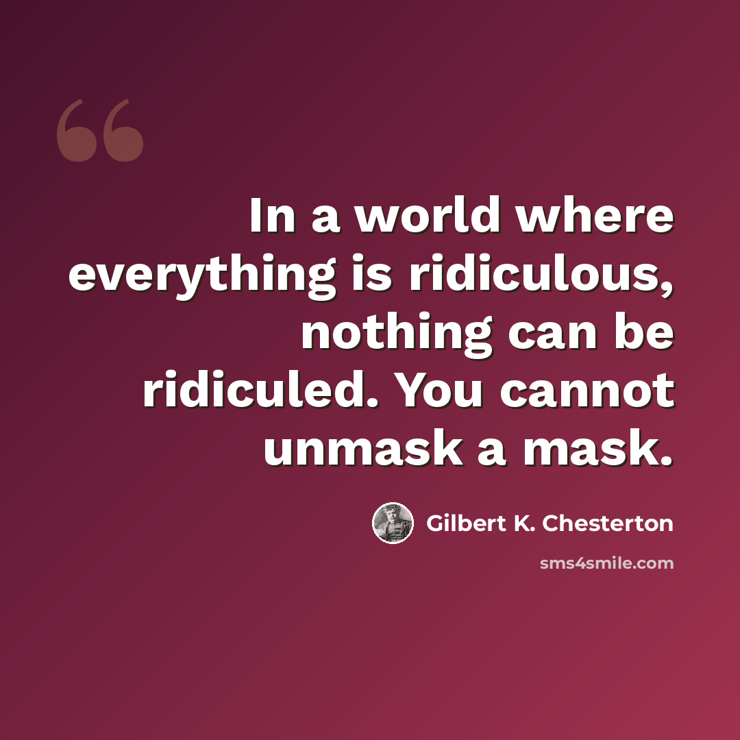 “In a world where everything is ridiculous, nothing can be ridiculed. You cannot unmask a mask.” quote by Gilbert K. Chesterton