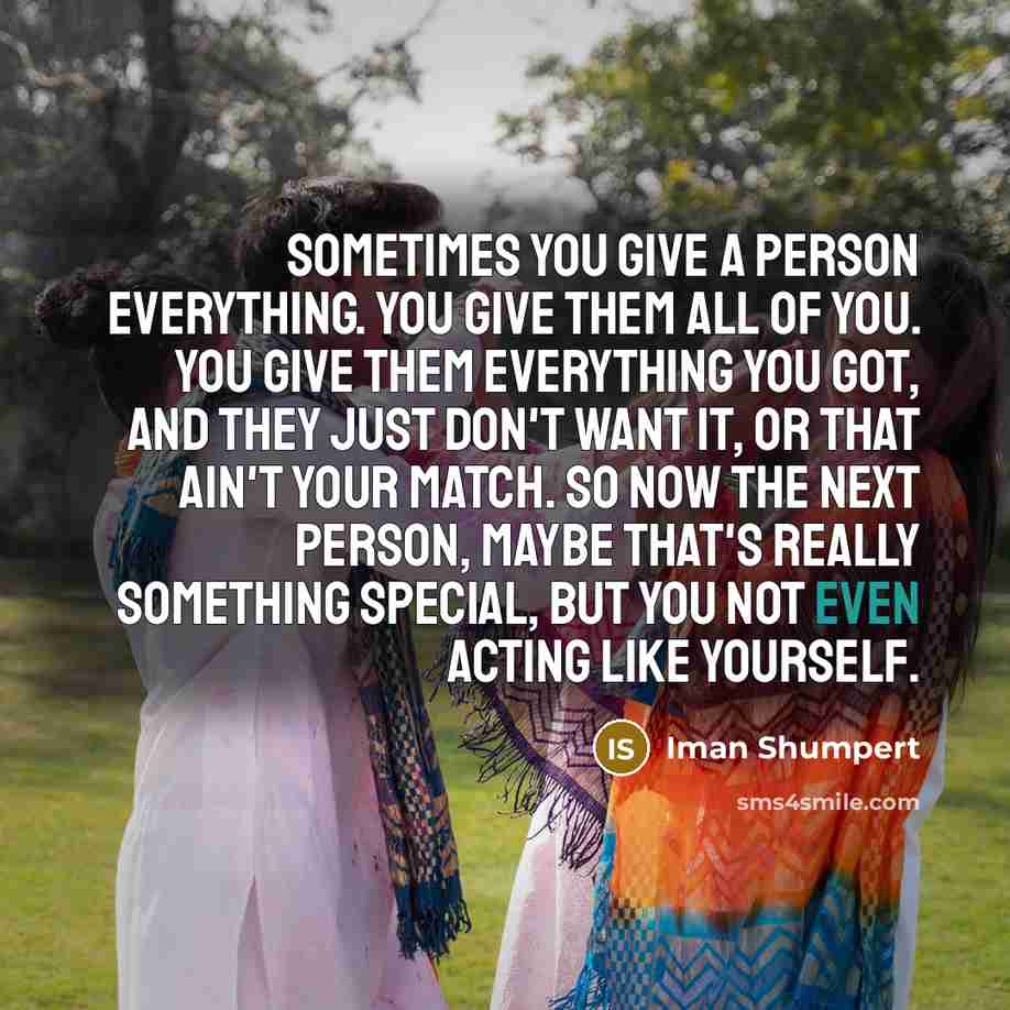 “Sometimes you give a person everything. You give them all of you. You give them everything you got, and they just don't want it, or that ain't your match. So now the next person, maybe that's really something special, but you not even acting like yourself.” quote by Iman Shumpert