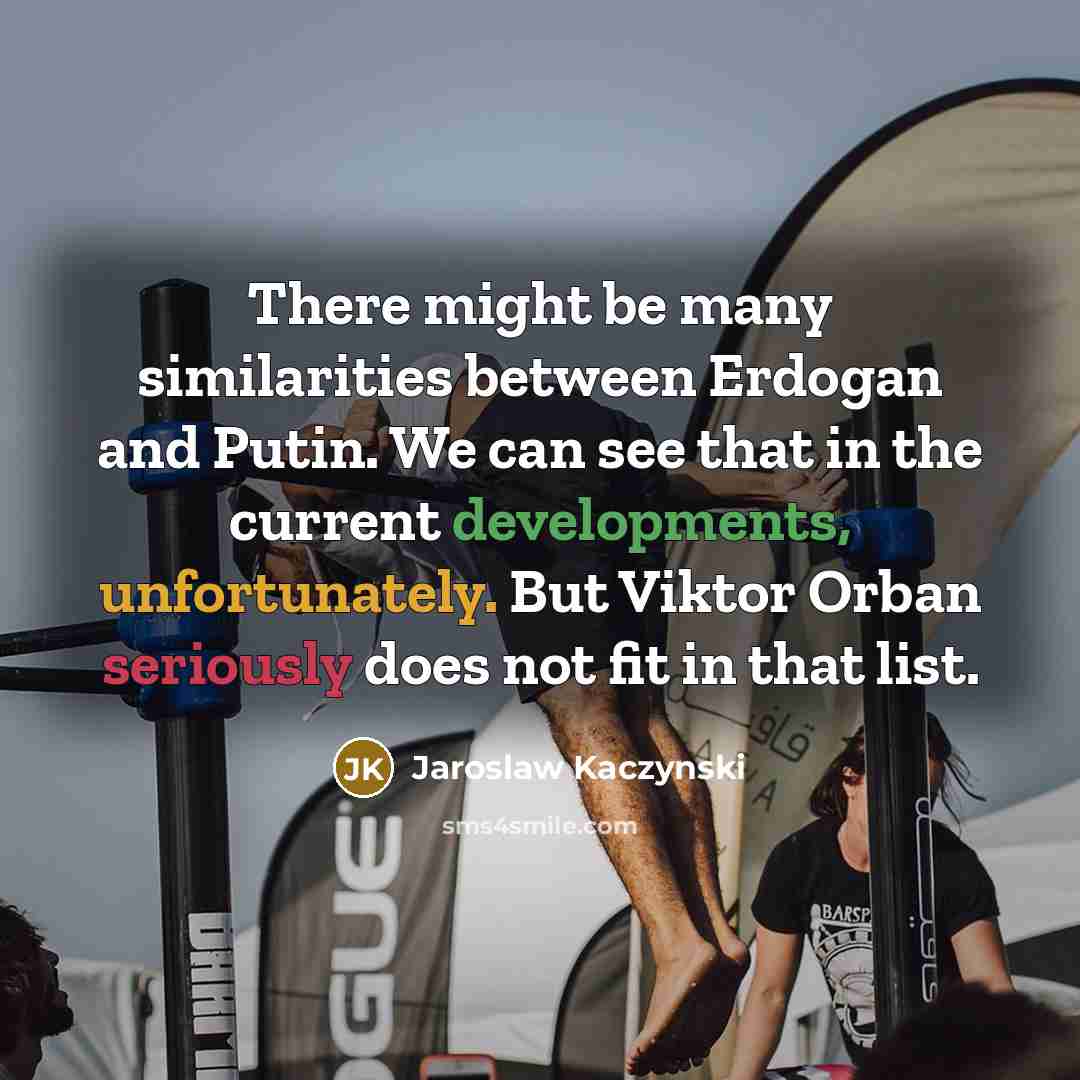 “There might be many similarities between Erdogan and Putin. We can see that in the current developments, unfortunately. But Viktor Orban seriously does not fit in that list.” quote by Jaroslaw Kaczynski