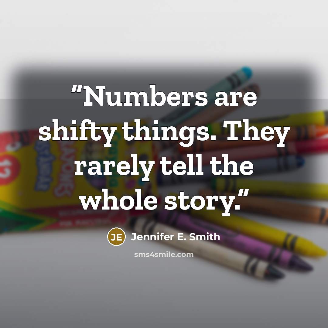 “Numbers are shifty things. They rarely tell the whole story.” quote by Jennifer E. Smith