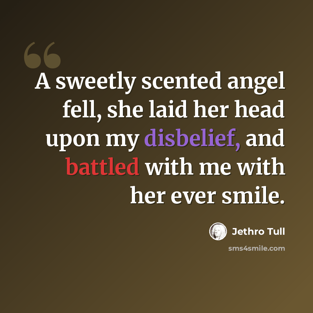 “A sweetly scented angel fell, she laid her head upon my disbelief, and battled with me with her ever smile.” quote by Jethro Tull