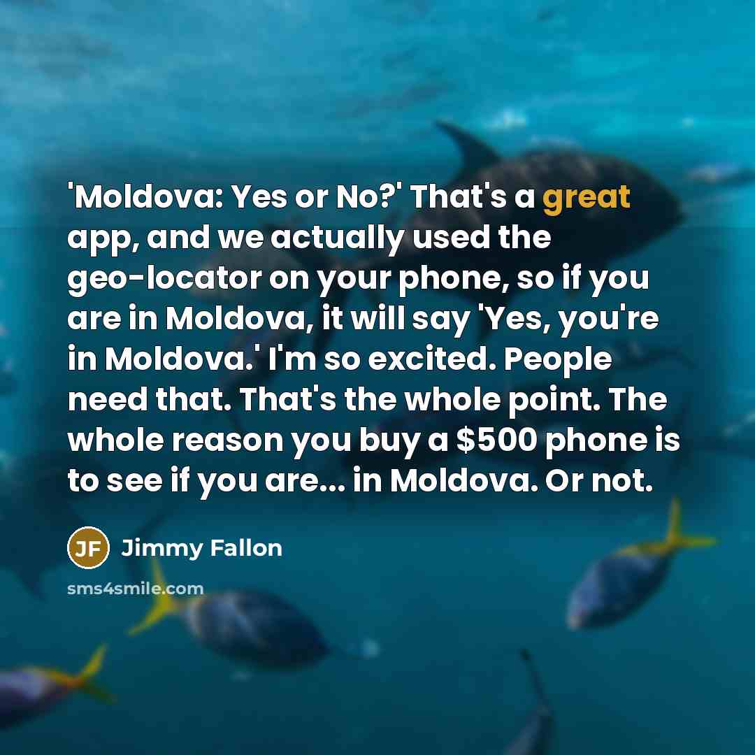 “'Moldova: Yes or No?' That's a great app, and we actually used the geo-locator on your phone, so if you are in Moldova, it will say 'Yes, you're in Moldova.' I'm so excited. People need that. That's the whole point. The whole reason you buy a $500 phone is to see if you are... in Moldova. Or not.” quote by Jimmy Fallon