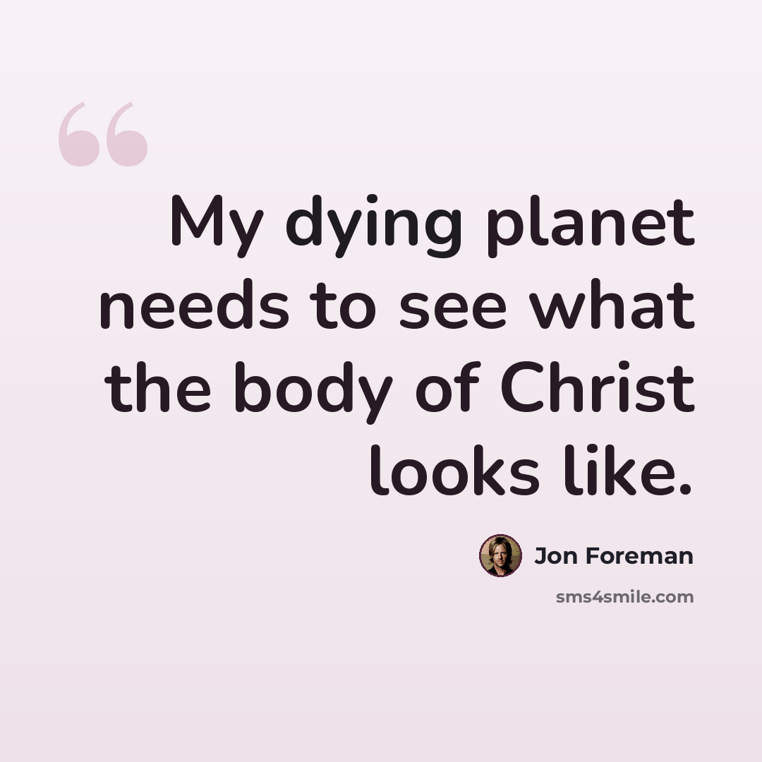 “My dying planet needs to see what the body of Christ looks like.” quote by Jon Foreman