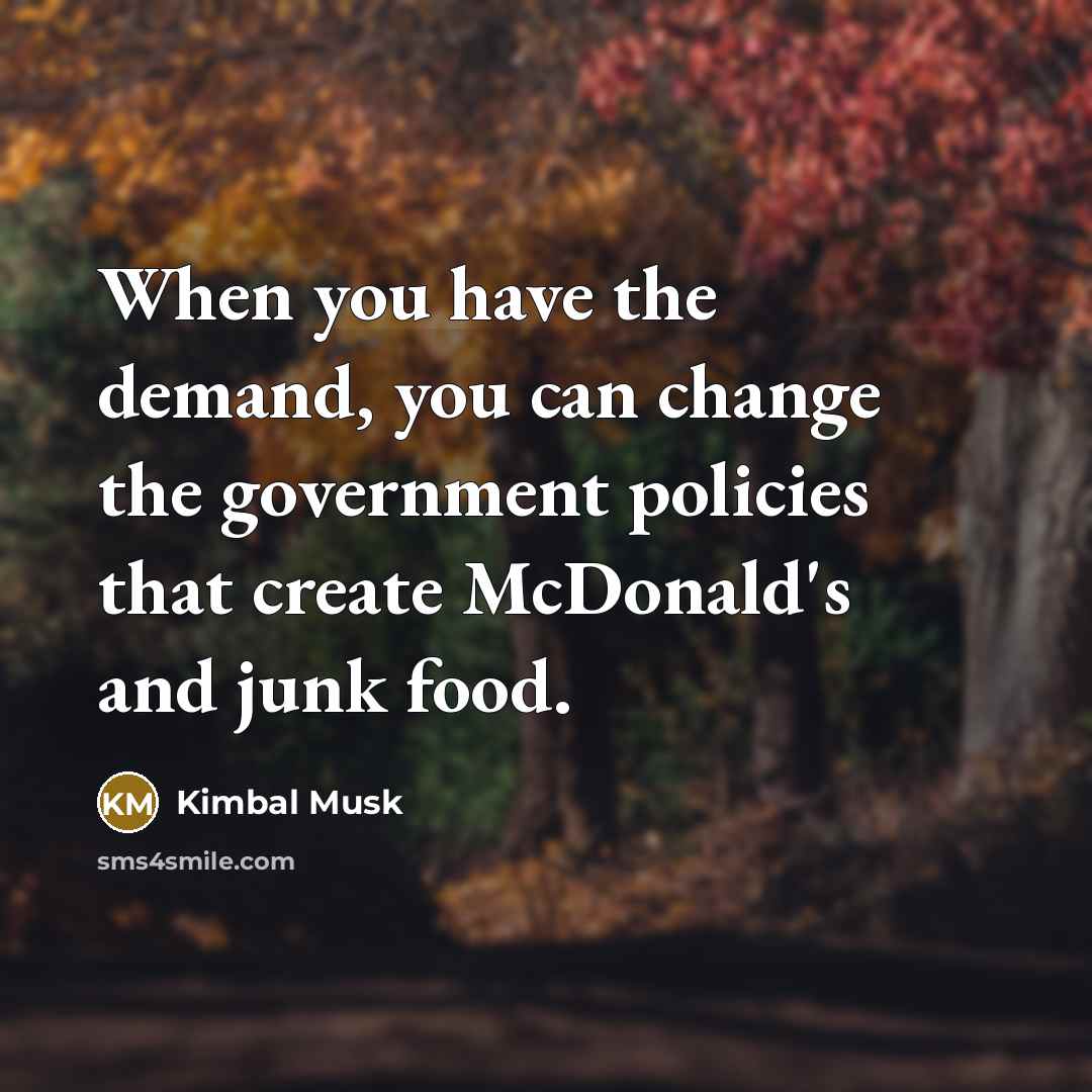 “When you have the demand, you can change the government policies that create McDonald's and junk food.” quote by Kimbal Musk