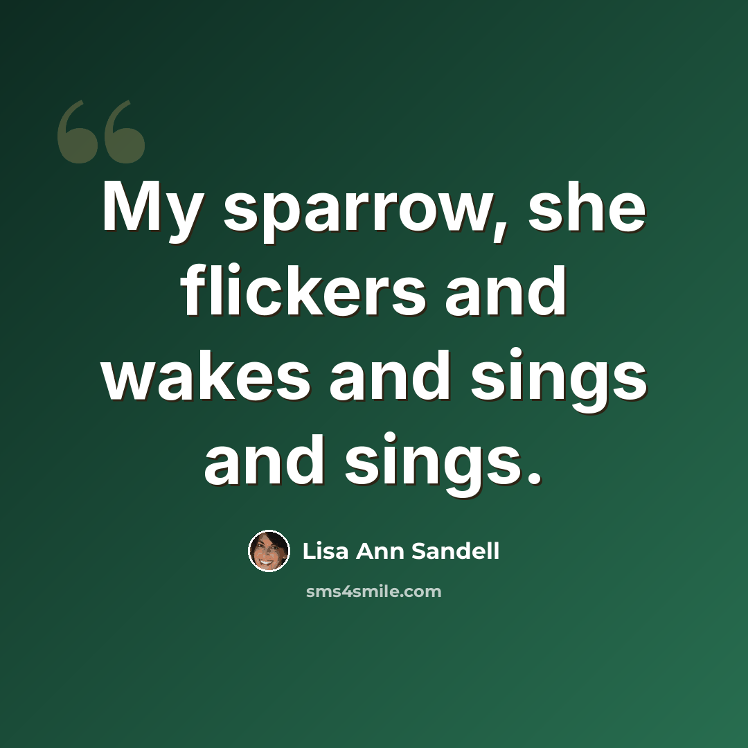 “My sparrow, she flickers and wakes and sings and sings.” quote by Lisa Ann Sandell