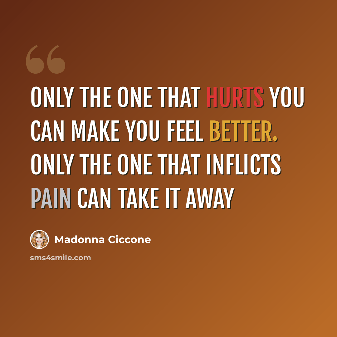 “Only the one that hurts you can make you feel better. Only the one that inflicts pain can take it away” quote by Madonna Ciccone
