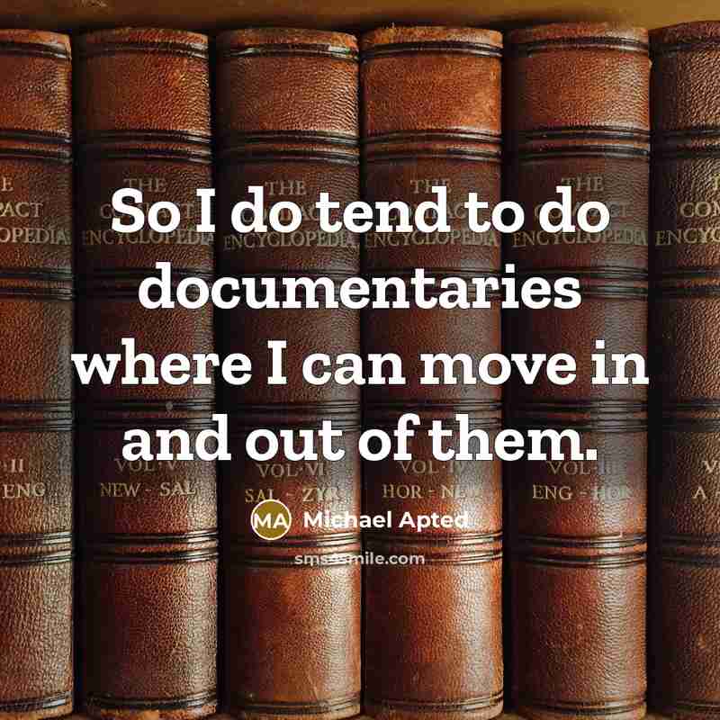 “So I do tend to do documentaries where I can move in and out of them.” quote by Michael Apted