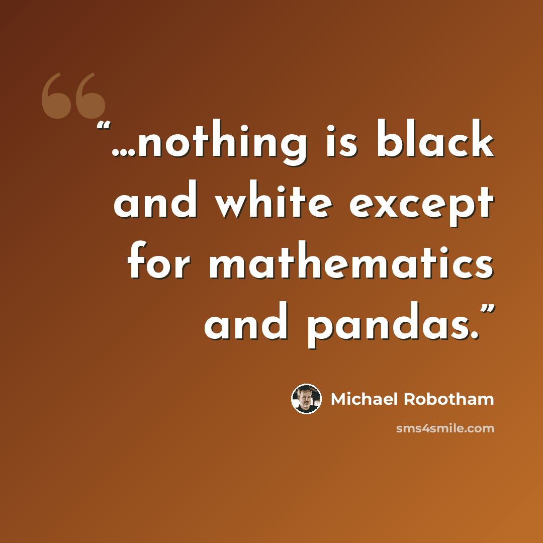 “...nothing is black and white except for mathematics and pandas.” quote by Michael Robotham