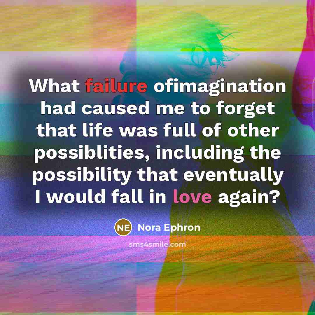 “What failure ofimagination had caused me to forget that life was full of other possiblities, including the possibility that eventually I would fall in love again?” quote by Nora Ephron