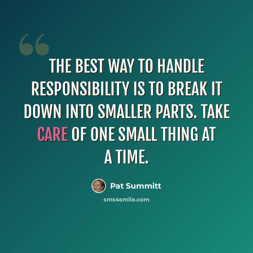 “The best way to handle responsibility is to break it down into smaller parts. Take care of one small thing at a time.” quote by Pat Summitt