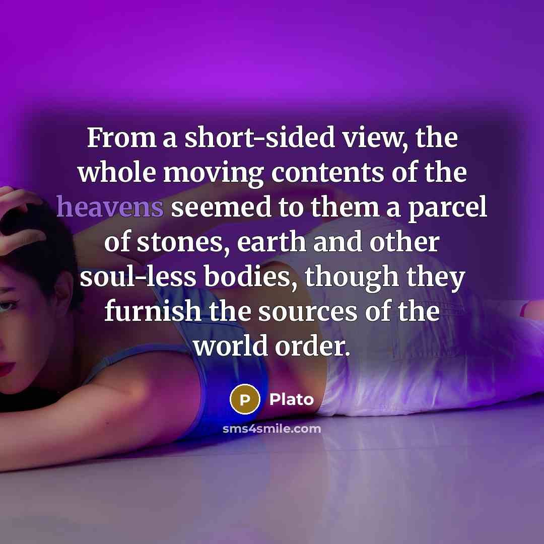 “From a short-sided view, the whole moving contents of the heavens seemed to them a parcel of stones, earth and other soul-less bodies, though they furnish the sources of the world order.” quote by Plato