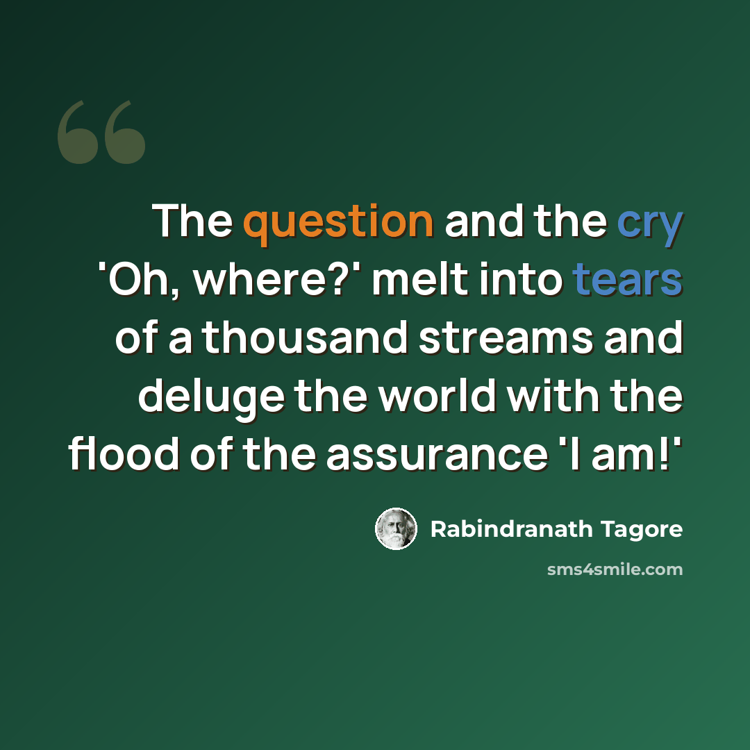 “The question and the cry 'Oh, where?' melt into tears of a thousand streams and deluge the world with the flood of the assurance 'I am!'” quote by Rabindranath Tagore