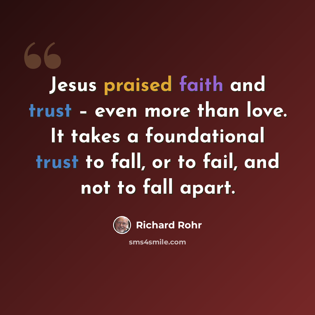 “Jesus praised faith and trust – even more than love. It takes a foundational trust to fall, or to fail, and not to fall apart.” quote by Richard Rohr