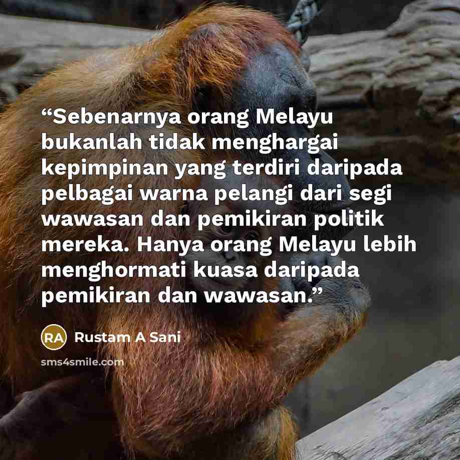 “Sebenarnya orang Melayu bukanlah tidak menghargai kepimpinan yang terdiri daripada pelbagai warna pelangi dari segi wawasan dan pemikiran politik mereka. Hanya orang Melayu lebih menghormati kuasa daripada pemikiran dan wawasan.” quote by Rustam A Sani