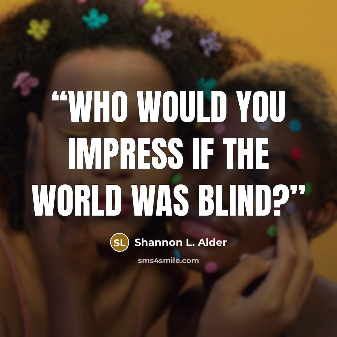 “Who would you impress if the world was blind?” quote by Shannon L. Alder